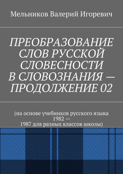 ПРЕОБРАЗОВАНИЕ СЛОВ РУССКОЙ СЛОВЕСНОСТИ В СЛОВОЗНАНИЯ – ПРОДОЛЖЕНИЕ 02 — Валерий Игоревич Мельников