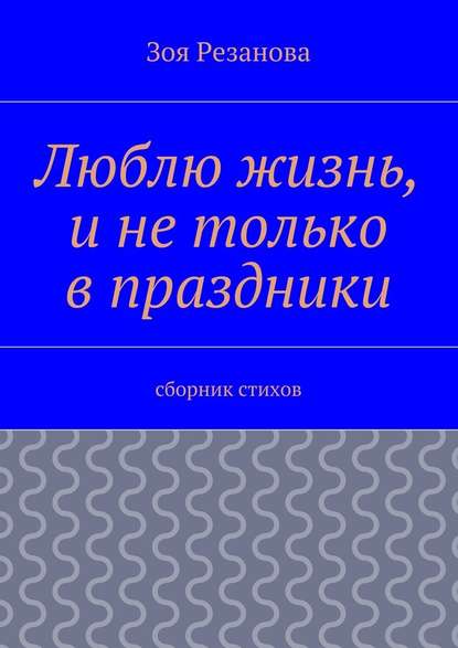 Люблю жизнь, и не только в праздники. Сборник стихов - Зоя Геннадьевна Резанова