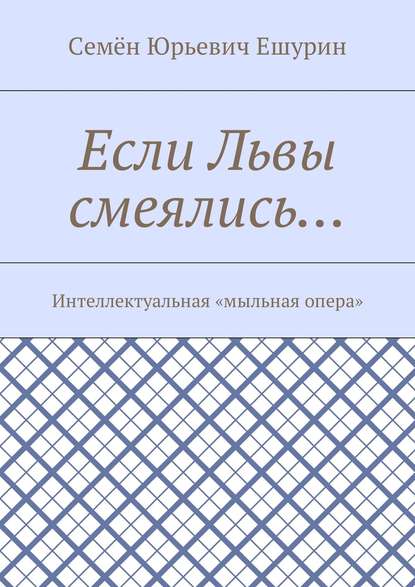 Если Львы смеялись… Интеллектуальная «мыльная опера» - Семён Юрьевич Ешурин