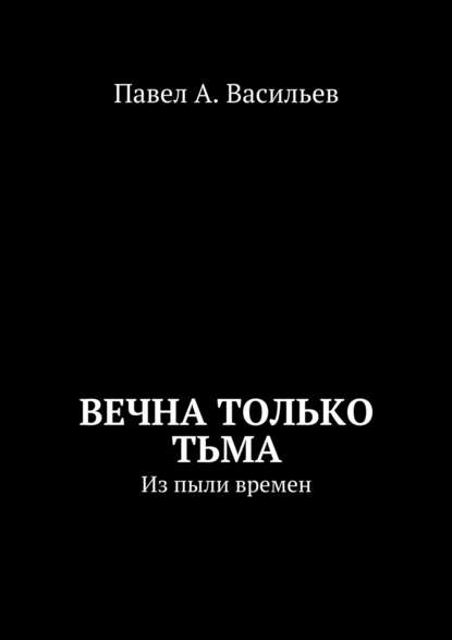 Вечна только тьма. Из пыли времен - Павел Александрович Васильев