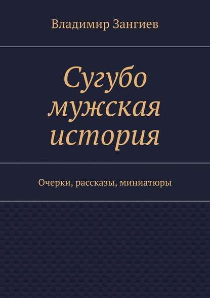 Сугубо мужская история. Очерки, рассказы, миниатюры - Владимир Зангиев