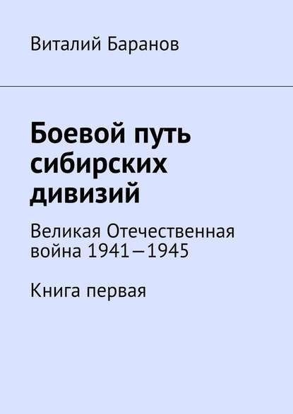 Боевой путь сибирских дивизий. Великая Отечественная война 1941—1945. Книга первая - Виталий Баранов