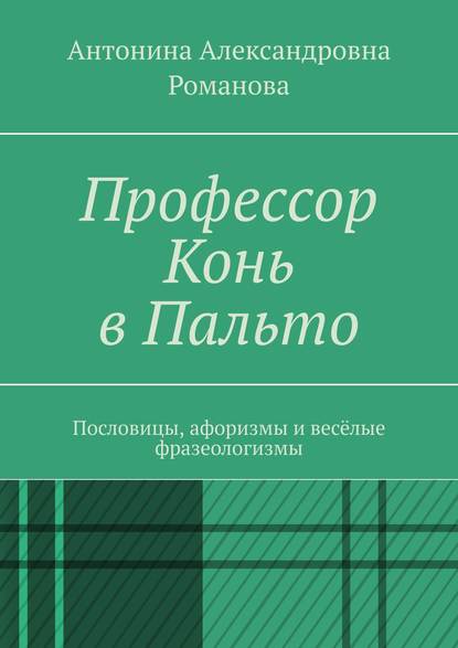 Профессор Конь в Пальто. Пословицы, афоризмы и весёлые фразеологизмы - Антонина Александровна Романова