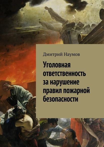 Уголовная ответственность за нарушение правил пожарной безопасности - Дмитрий Александрович Наумов