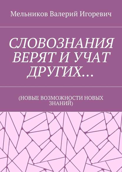 СЛОВОЗНАНИЯ ВЕРЯТ И УЧАТ ДРУГИХ… (НОВЫЕ ВОЗМОЖНОСТИ НОВЫХ ЗНАНИЙ) - Валерий Игоревич Мельников