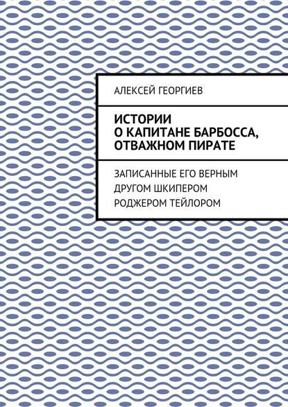 Истории о капитане Барбосса, отважном пирате. Записанные его верным другом шкипером Роджером Тейлором - Алексей Георгиев