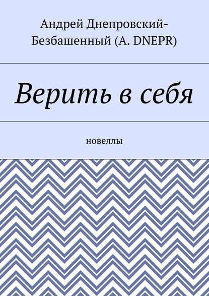 Верить в себя. Новеллы — Андрей Днепровский-Безбашенный (A.DNEPR)