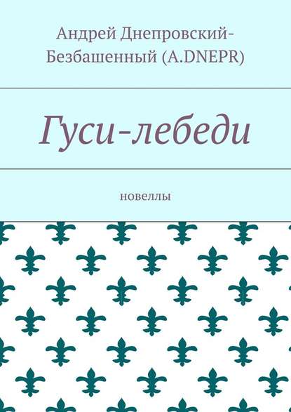 Гуси-лебеди. Новеллы — Андрей Днепровский-Безбашенный (A.DNEPR)