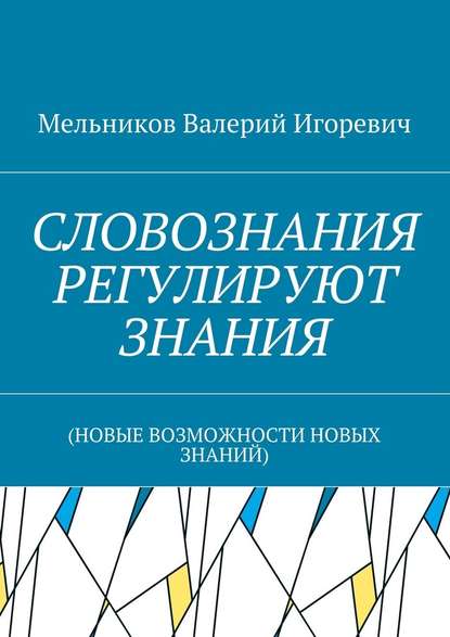 СЛОВОЗНАНИЯ РЕГУЛИРУЮТ ЗНАНИЯ. (НОВЫЕ ВОЗМОЖНОСТИ НОВЫХ ЗНАНИЙ) - Валерий Игоревич Мельников