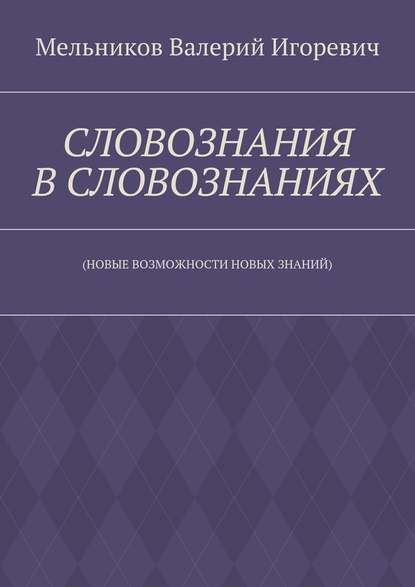 СЛОВОЗНАНИЯ В СЛОВОЗНАНИЯХ. (НОВЫЕ ВОЗМОЖНОСТИ НОВЫХ ЗНАНИЙ) — Валерий Игоревич Мельников