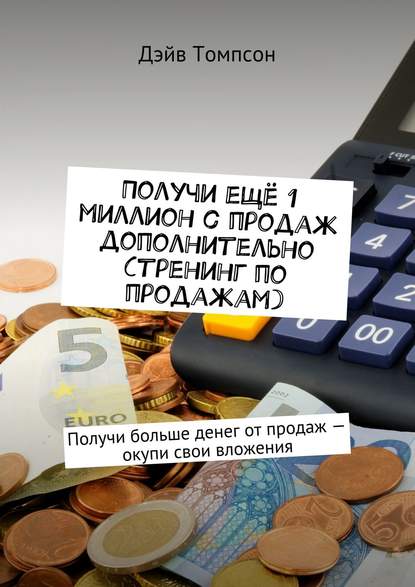 Получи ещё 1 миллион с продаж дополнительно (тренинг по продажам). Получи больше денег от продаж – окупи свои вложения - Дэйв Томпсон