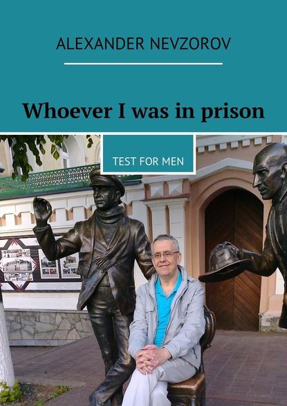 Whoever I was in prison. Test for men - Александр Невзоров