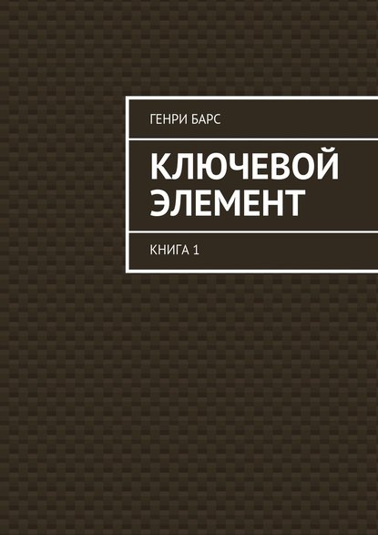 Ключевой элемент. Книга 1 - Генри Барс