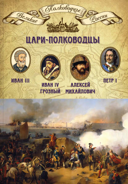 Цари-полководцы. Иван III, Иван IV Грозный, Алексей Михайлович Тишайший, Петр I - Группа авторов