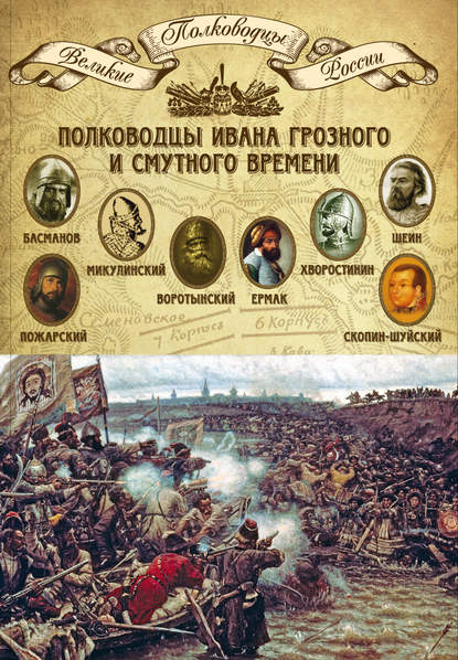 Полководцы Ивана Грозного и Смутного времени. Алексей Басманов, Семен Микулинский, Михаил Воротынский, Ермак, Дмитрий Хворостинин, Михаил Шеин, Дмитрий Пожарский, Михаил Скопин-Шуйский - Группа авторов