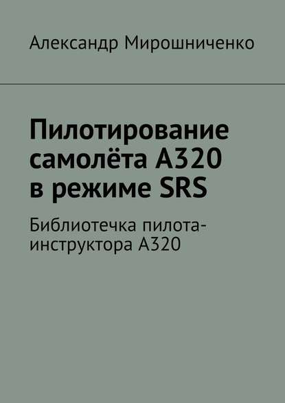 Пилотирование самолёта А320 в режиме SRS. Библиотечка пилота-инструктора А320 — Александр Мирошниченко