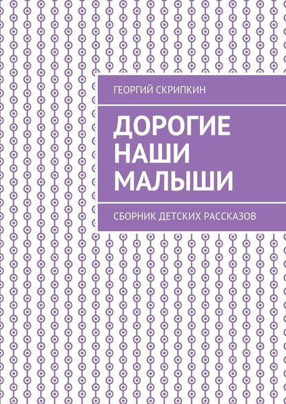 Дорогие наши малыши. Сборник детских рассказов - Георгий Скрипкин