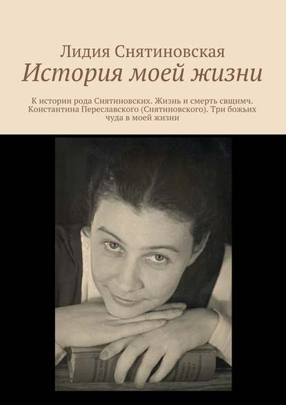 История моей жизни. К истории рода Снятиновских. Жизнь и смерть свщнмч. Константина Переславского (Снятиновского). Три божьих чуда в моей жизни - Лидия Снятиновская