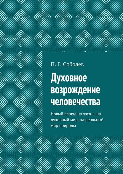 Духовное возрождение человечества. Новый взгляд на жизнь, на духовный мир, на реальный мир природы - П. Г. Соболев