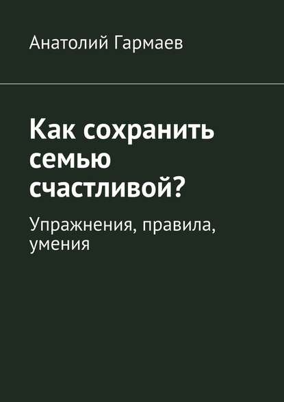 Как сохранить семью счастливой? Упражнения, правила, умения — Анатолий Гармаев