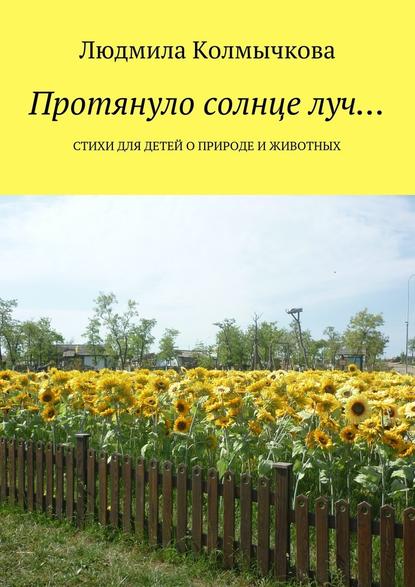 Протянуло солнце луч… Стихи для детей о природе и животных - Людмила Степановна Колмычкова