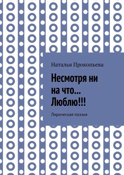 Несмотря ни на что… Люблю!!! Лирическая поэзия - Наталья Сергеевна Прокопьева