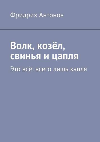 Волк, козёл, свинья и цапля. Это всё: всего лишь капля - Фридрих Антонов