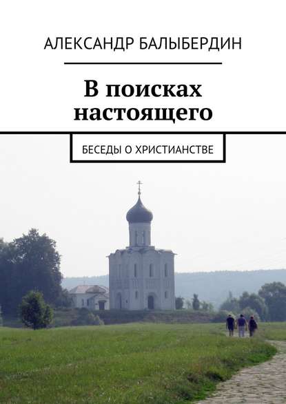 В поисках настоящего. Беседы о христианстве — Александр Геннадьевич Балыбердин