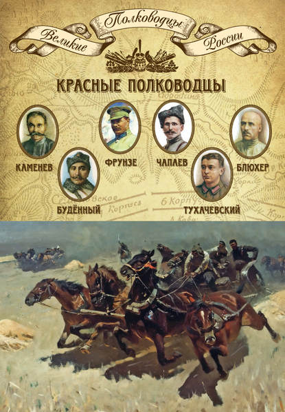 Красные полководцы. Сергей Каменев, Семен Будённый, Михаил Фрунзе, Василий Чапаев, Василий Блюхер, Михаил Тухачевский - Группа авторов