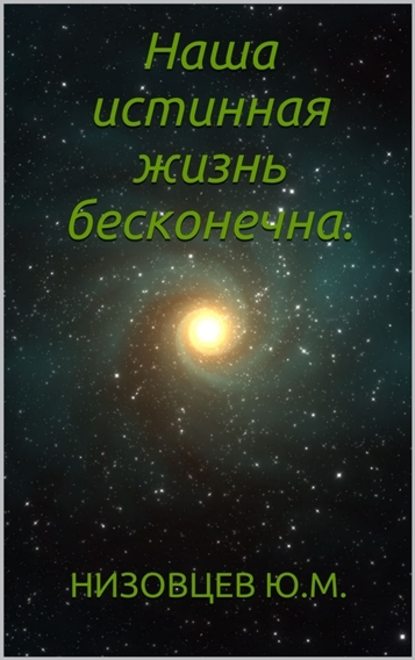 Наша истинная жизнь бесконечна. - Юрий Михайлович Низовцев