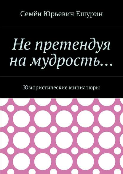 Не претендуя на мудрость… Юмористические миниатюры - Семён Юрьевич Ешурин