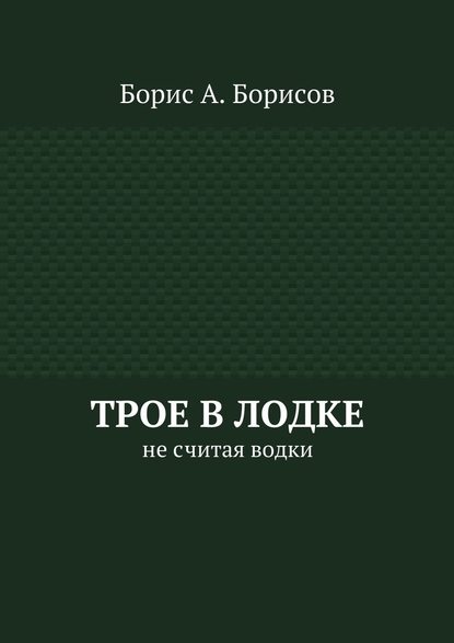 Трое в лодке. Не считая водки - Борис А. Борисов