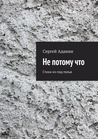 Не потому что. Стихи из-под полья - Сергей Аданин