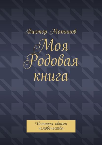 Моя Родовая книга. История одного человечества - Виктор Михайлович Матинов