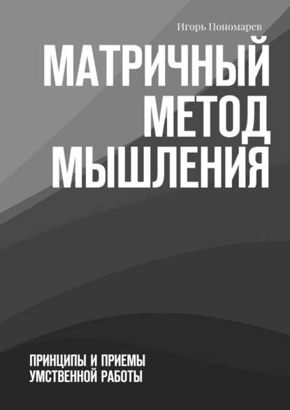 Матричный метод мышления. Принципы и приемы умственной работы - Игорь Пономарев