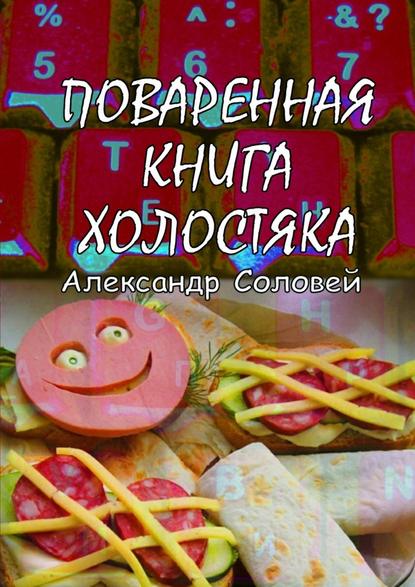 Поваренная книга холостяка - Александр Соловей