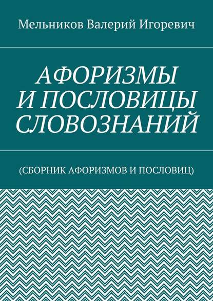 АФОРИЗМЫ И ПОСЛОВИЦЫ СЛОВОЗНАНИЙ. (СБОРНИК АФОРИЗМОВ И ПОСЛОВИЦ) - Валерий Игоревич Мельников