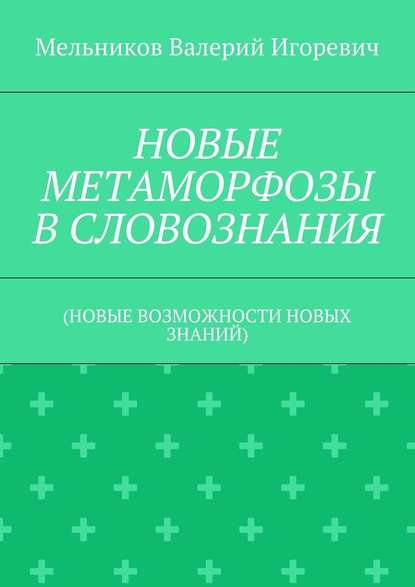 НОВЫЕ МЕТАМОРФОЗЫ В СЛОВОЗНАНИЯ. (НОВЫЕ ВОЗМОЖНОСТИ НОВЫХ ЗНАНИЙ) — Валерий Игоревич Мельников