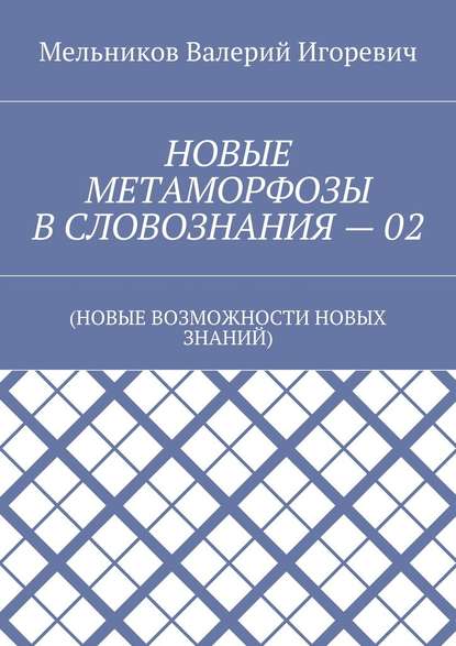 НОВЫЕ МЕТАМОРФОЗЫ В СЛОВОЗНАНИЯ – 02. (НОВЫЕ ВОЗМОЖНОСТИ НОВЫХ ЗНАНИЙ) — Валерий Игоревич Мельников