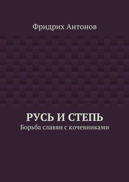 Русь и Степь. Борьба славян с кочевниками - Фридрих Антонов