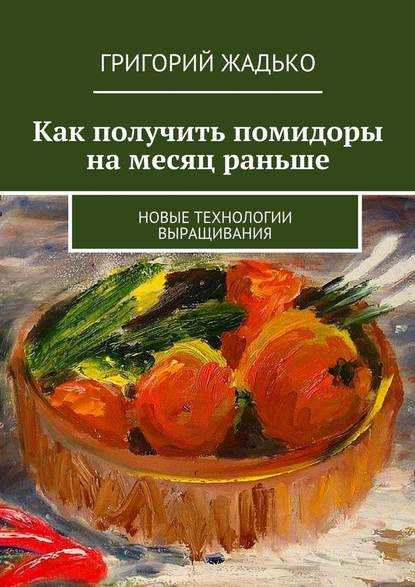 Как получить помидоры на месяц раньше. Новые технологии выращивания - Григорий Жадько