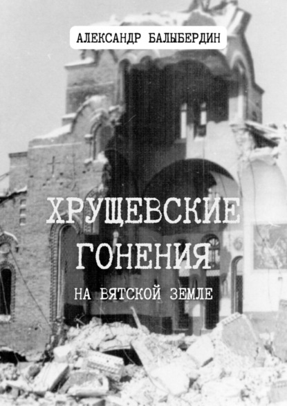 Хрущевские гонения. На Вятской земле - Александр Балыбердин