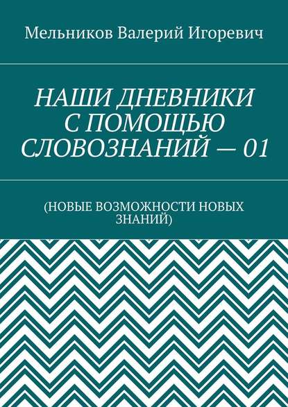 НАШИ ДНЕВНИКИ С ПОМОЩЬЮ СЛОВОЗНАНИЙ – 01. (НОВЫЕ ВОЗМОЖНОСТИ НОВЫХ ЗНАНИЙ) — Валерий Игоревич Мельников