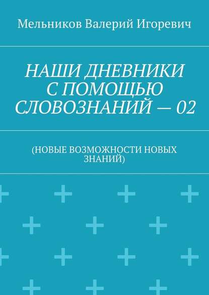 НАШИ ДНЕВНИКИ С ПОМОЩЬЮ СЛОВОЗНАНИЙ – 02. (НОВЫЕ ВОЗМОЖНОСТИ НОВЫХ ЗНАНИЙ) - Валерий Игоревич Мельников