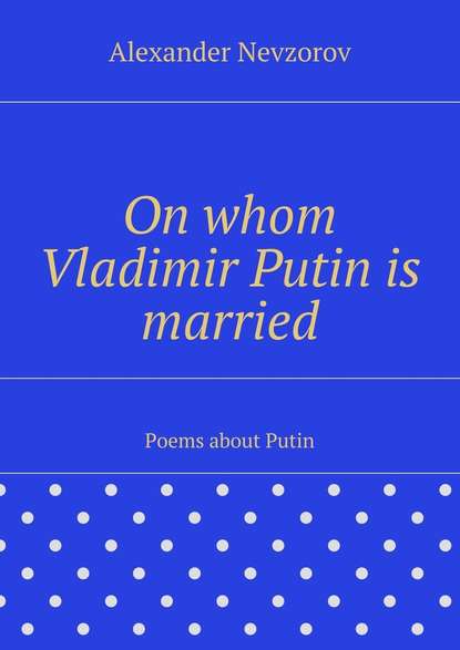 On whom Vladimir Putin is married. Poems about Putin - Александр Невзоров