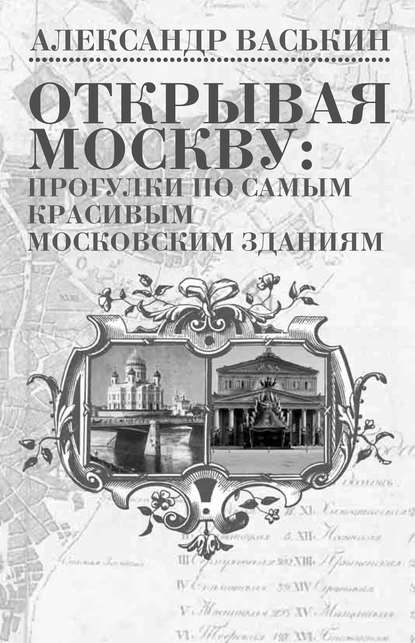 Открывая Москву: прогулки по самым красивым московским зданиям — Александр Васькин