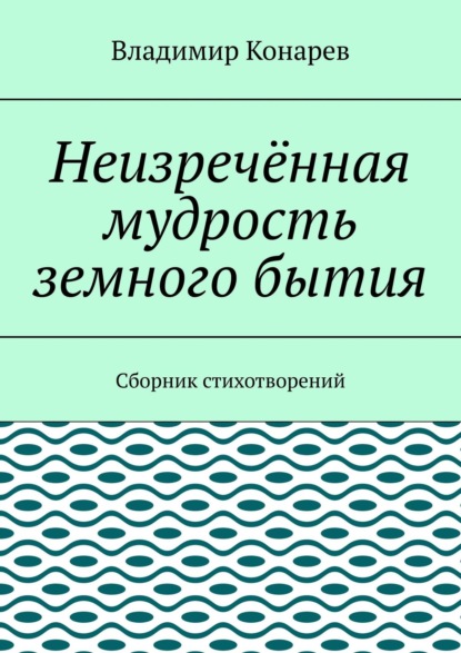 Неизречённая мудрость земного бытия. Сборник стихотворений - Владимир Конарев