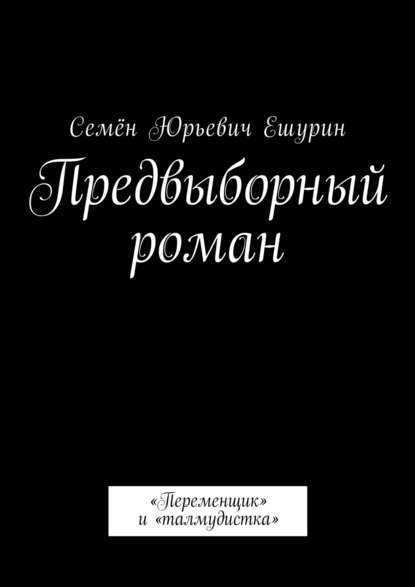 Предвыборный роман. «Переменщик» и «талмудистка» - Семён Юрьевич Ешурин