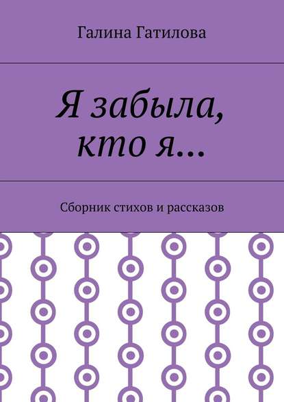 Я забыла, кто я… Сборник стихов и рассказов - Галина Ивановна Гатилова