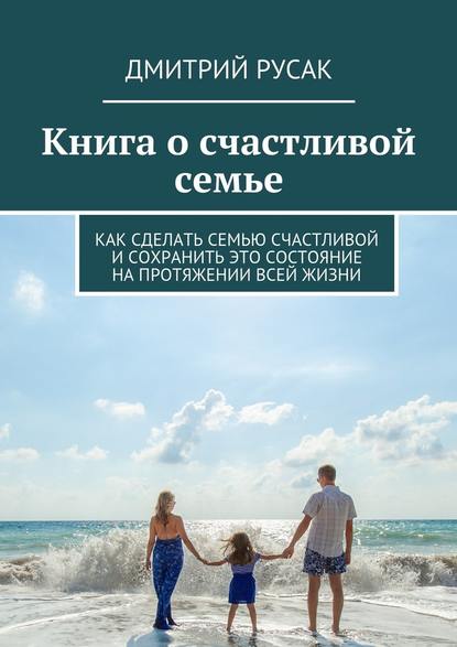 Книга о счастливой семье. Как сделать семью счастливой и сохранить это состояние на протяжении всей жизни - Дмитрий Иванович Русак